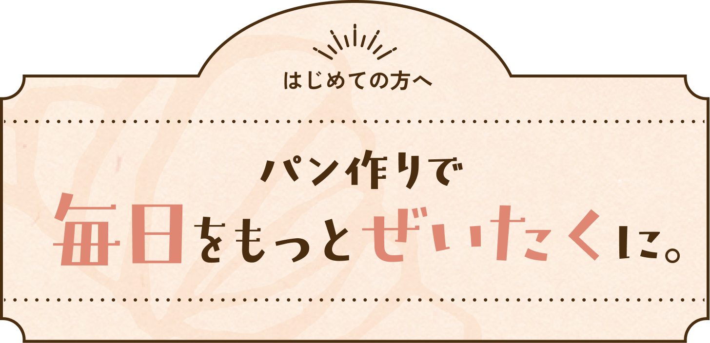 はじめての方へ、パン作りで毎日をもっとぜいたくに。